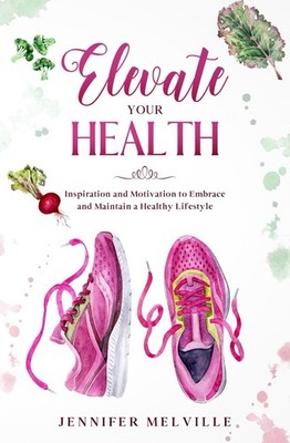 Elevate Your Health: Inspiration and Motivation to Embrace and Maintain a He...