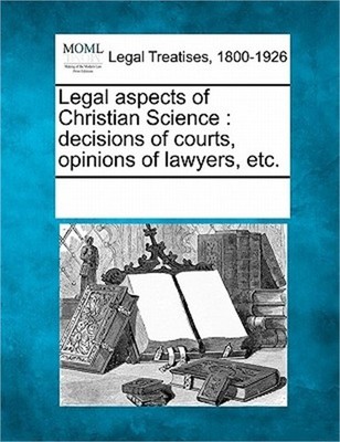 Legal Aspects of Christian Science: Decisions of Courts, Opinions of Lawyers, Et
