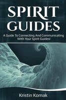 Spirit Guides A Guide To Connecting And Communicating With Your Spirit Guides!