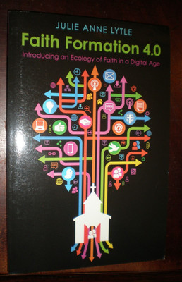 Faith Formation 4. 0 : Introducing an Ecology of Faith in a Digital Age by Julie