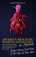Awaken Holistic Medicine Knowledge for Beginners: Imagine Having Secret Herbs