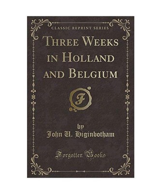 Three Weeks in Holland and Belgium (Classic Reprint), John U. Higinbotham