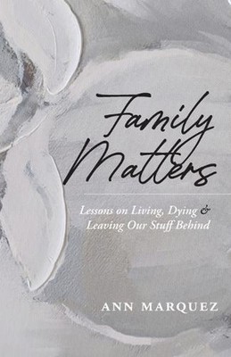 Family Matters: Lessons on Living, Dying & Leaving Our Stuff Behind by Ann Marqu