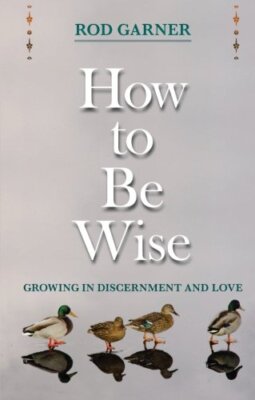 How To Be Wise: Growing in Discernment and Love By Rod Garner