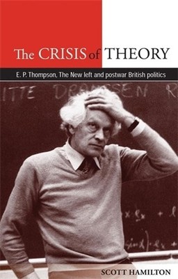The Crisis of Theory: E.P. Thompson, the New Left and Postwar British Politics b