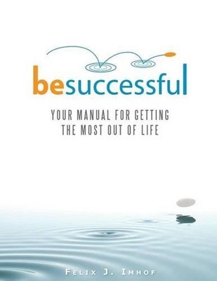 Be Successful: Your Manual for Getting the Most Out of Life by Felix Imhof (Engl
