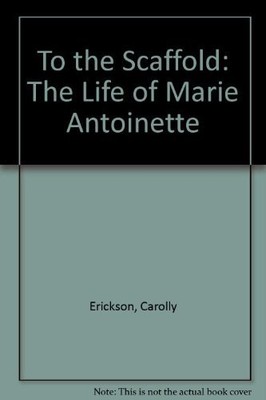 To the Scaffold: The Life of Marie Antoinette,Carolly Erickson- 