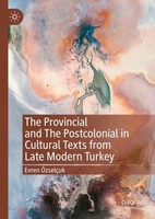 The Provincial And The Postcolonial In Cultural Texts From Late Modern Turkey Ev
