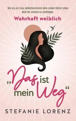 Wahrhaft weiblich: ''Das ist mein Weg...'' - Wie du als Frau selbstbestimmt dein L