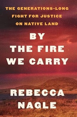 By the Fire We Carry : The Generations-Long Fight for Justice on Native Land ...