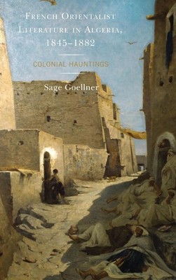 French Orientalist Literature in Algeria, 18451882: Colonial Hauntings by Sage G