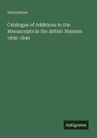 Catalogue Of Additions To The Manuscripts In The British Museum 1836-1840 Anonym
