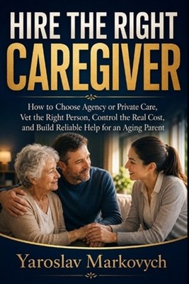 Hire the Right Caregiver: How to Choose Agency or Private Care, Vet the Right Pe