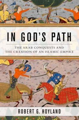 In God's Path: The Arab Conquests and the Creation of an Islamic Empire (Ancient