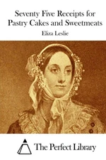 Seventy Five Receipts for Pastry Cakes and Sweetmeats by Eliza Leslie (English)