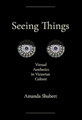 Seeing Things: Virtual Aesthetics in Victorian Culture by Amanda Shubert NEW