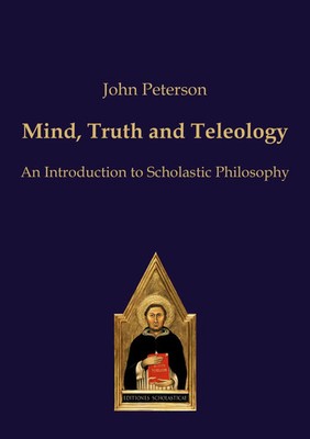 Mind, Truth and Teleology An Introduction to Scholastic Philosophy John Peterson