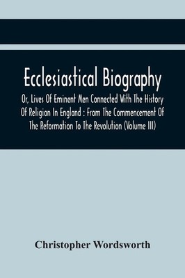 Christopher Wordsworth | Ecclesiastical Biography, Or, Lives Of Eminent Men...