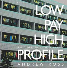 LOW PAY, HIGH PROFILE: THE GLOBAL PUSH FOR FAIR LABOR By Andrew Ross *Excellent*