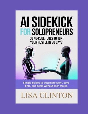 AI Sidekick for Solopreneurs: 50 No-Code Tools to 10x Your Hustle in 30 Days: Si