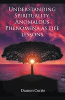 Understanding Spirituality, Anomalous Phenomena As Life Lessons Damon Corrie