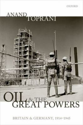 Oil and the Great Powers: Britain and Germany, 1914 to 1945 by Anand Toprani