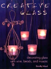 Creative Glass: Decorating Glass with Wire, Beads, and Mosaic by Dorothy Wood