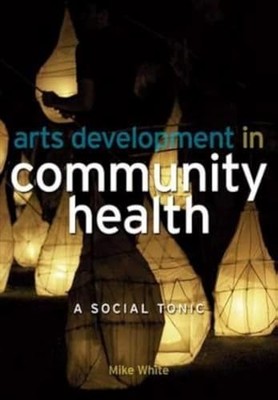 Arts Development in Community Health: A Social Tonic by Mike White, Edmund ...