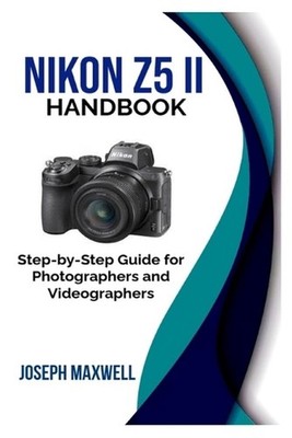 Nikon Z5 II Handbook: Step-by-Step Guide for Photographers and Videographers by