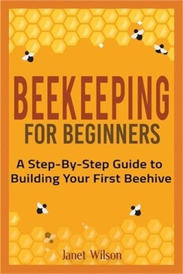 Beekeeping for Beginners: A Step-By-Step Guide to Building Your First Beehive (P
