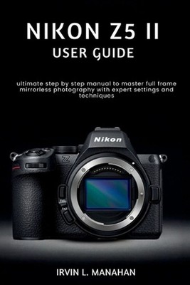 Nikon Z5ii User Guide: ultimate step by step manual to master full frame mirrorl