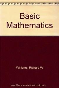 BASIC MATHEMATICS: FUNDAMENTALS, ALGEBRA, AND GEOMETRY By Richard Williams