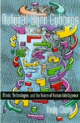 Natural-Born Cyborgs: Minds, Technologies, and the Future of Human Intelligence,