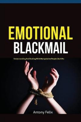 Emotional Blackmail: Understanding And Dealing With Manipulative People Like A