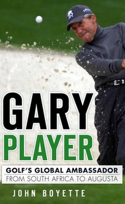 Gary Player: Golf's Global Ambassador from South Africa to Augusta by John Boyet