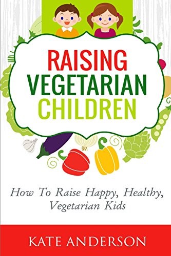 Raising Vegetarian Children: How To Raise Happy, Healthy, Vegeta