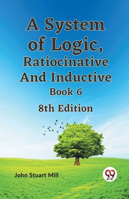 Stuart Mill John | A System of Logic, Ratiocinative and Inductive Book 6 8th...