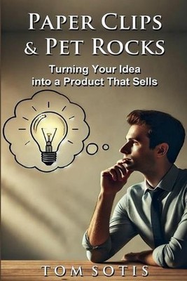 Paper Clips & Pet Rocks: Turning Your Idea into a Product That Sells by Tom Soti