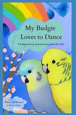 My Budgie Loves to Dance: A Guide to Choosing, Caring For And Taming Your Budgie