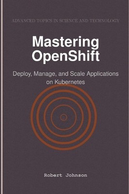 Mastering OpenShift: Deploy, Manage, and Scale Applications on Kubernetes by Rob