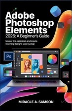 Adobe Photoshop Elements 2026: A Beginner's Guide: Master the Essentials and Cre