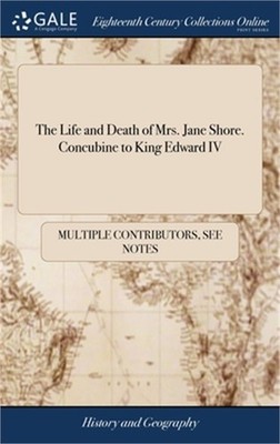 The Life and Death of Mrs. Jane Shore. Concubine to King Edward IV (Hardback or