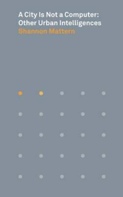 A City Is Not a Computer: Other Urban Intelligences by Shannon Mattern: New