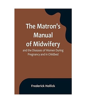 The Matron's Manual of Midwifery, and the Diseases of Women During Pregnancy and