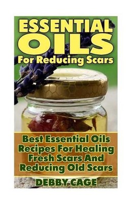 Essential Oils for Reducing Scars: Best Essential Oils Recipes for Healing Fresh