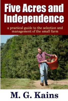 Five Acres and Independence - A Practical Guide to the Selection and Management