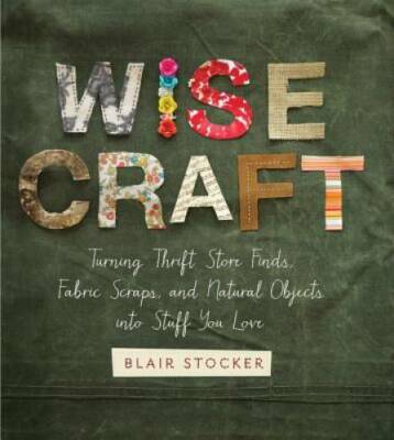Wise Craft: Turning Thrift Store Finds, Fabric Scraps, and Natural Object - GOOD