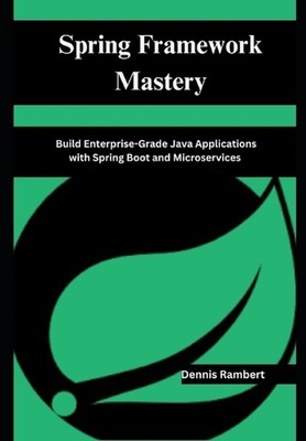 Spring Framework Mastery: Build Enterprise-Grade Java Applications with Spring B