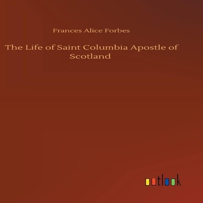 The Life of Saint Columbia Apostle of Scotland Frances Alice Forb