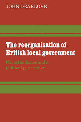 The Reorganisation of British Local Government Dearlove Paperback 9780521294560